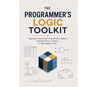 The Programmer's Logic Toolkit: Applying Formal Reasoning, Boolean Algebra, and Algorithmic Thinking to Write Better Code