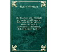 The Progress and Prospects of Germany: A Discourse Before the Phi Beta Kappa Society of Brown University, at Providence,R. I., September 1, 1847. By Henry Wheaton.