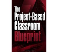The Project-Based Classroom Blueprint: A Step-by-Step Framework for Designing Real-World Learning Projects That Build Critical Thinking, Collaboration, and Deep Understanding Across All Grade Levels