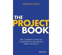 The Project Book: The Complete Guide to Consistently Delivering Great Projects: The Complete Guide to Consistently Delivering Great Projects