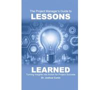 The Project Manager’s Guide to Lessons Learned: Turning Insights Into Action for Project Success