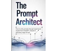 The Prompt Architect: How to Write Prompts That Get Expert-Level Results from ChatGPT, Claude AI and Every Major AI Tool