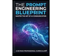 The Prompt Engineering Blueprint: Master the Art of AI Communication: A 50-Page Professional Curriculum