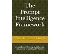 The Prompt Intelligence Framework: Design Better Thinking, Build Smarter AI Systems, Create Scalable Results