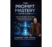 The Prompt Mastery System: How to Think Better With AI, Build Smarter Workflows, and Turn Prompts Into Real Results