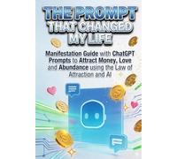 THE PROMPT THAT CHANGED MY LIFE: Manifestation Guide with ChatGPT Prompts to Attract Money, Love and Abundance using the Law of Attraction and AI
