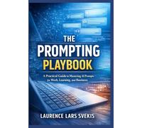 The Prompting Playbook: A Practical Guide to Mastering AI Prompts for Work, Learning, and Business
