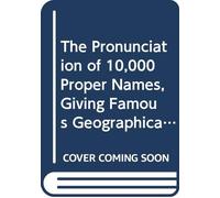 The Pronunciation of 10,000 Proper Names, Giving Famous Geographical and Biographical Names, Names of Books, Works of Art, Characters in Fiction, Foreign Titles, Etc.