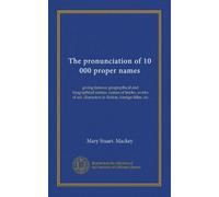 The pronunciation of 10,000 proper names: giving famous geographical and biographical names, names of books, works of art, characters in fiction, foreign titles, etc