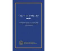 The proofs of life after death: a collation of opinions as to a future life by some of the world's most eminent scientific men and thinkers
