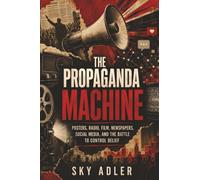 The Propaganda Machine: Posters, Radio, Film, Newspapers, Social Media, and the Battle to Control Belief