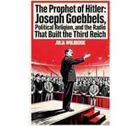 The Prophet of Hitler Joseph Goebbels, Political Religion, and the Radio That Built the Third Reich