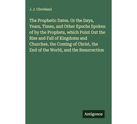 The Prophetic Dates. Or the Days, Years, Times, and Other Epochs Spoken of by the Prophets, which Point Out the Rise and Fall of Kingdoms and ... the End of the World, and the Resurrection