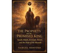 The Prophets And The Promised King: Isaiah, Elijah, Jeremiah, Daniel, and the Hope of the Messiah: 6 (The Ashford Biblical Theology Series)