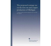 The proposed tonnage tax on the iron ore and copper production of Michigan: A statement of facts and reasons showing that such a tax should not be imposed