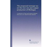 The proposed tonnage tax on the iron ore and copper production of Michigan: A statement of facts and reasons showing that such a tax should not be imposed: Volume 2