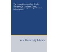 The propositions attributed to Dr. Hampden by professor Pusey ;: compared with the text of the Bampton lectures in a series of parallels