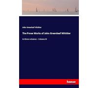 The Prose Works of John Greenleaf Whittier: In three volumes - Volume III