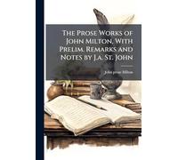 The Prose Works of John Milton, With Prelim. Remarks and Notes by J.a. St. John