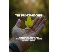 The Prostate Cure: The Essential Manual For Recognizing, Handling, And Curing Prostate Cancer