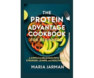 THE PROTEIN ADVANTAGE COOKBOOK FOR BEGINNERS: A Simple & Delicious Path to a Stronger, Leaner, and Healthier You (MARIA JARMAN COOKBOOKS)