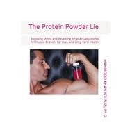 The Protein Powder Lie: Exposing Myths and Revealing What Actually Works for Muscle Growth, Fat Loss, and Long-Term Health