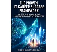 The Proven IT Career Success Framework: How to Find and Land High Six-Figure IT Career Opportunities