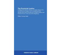 The Provincial Justice: Or Magistrate's Manual, Being a Complete Digest of the Criminal Law of Canada, and a Compendious and General View of the ... Forms, for the Use of the Magistracy.