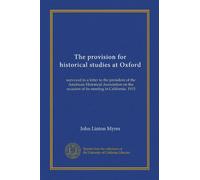 The provision for historical studies at Oxford: surveyed in a letter to the president of the American Historical Association on the occasion of its meeting in California, 1915