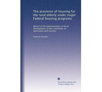 The provision of housing for the rural elderly under major Federal housing programs: Report of the Subcommittee on Rural Development of the Committee on Agriculture and Forestry