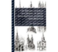 The Pseudo Church Doctrines Of Anti-pedo-baptists Defined And Refuted