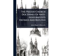 The Pseudo Church Doctrines Of Anti-pedo-baptists Defined And Refuted