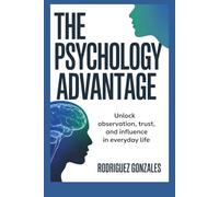 THE PSYCHOLOGY ADVANTAGE: Unlock Observation, Trust, and Influence in Everyday Life