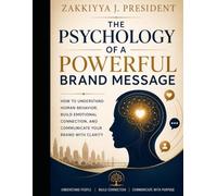 The Psychology of a Powerful Brand Message: How to Understand Human Behavior, Build Emotional Connection, and Communicate Your Brand With Clarity