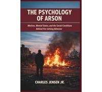 THE PSYCHOLOGY OF ARSON: Motives, Mental States, and the Social Conditions Behind Fire-Setting Behavior