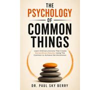 THE PSYCHOLOGY OF COMMON THINGS: Learn Ordinary Actions That Create Extraordinary Results. Using The Common to Achieve the Uncommon