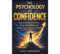 THE PSYCHOLOGY OF CONFIDENCE: How to Overcome Fear, Build Self-Belief and Unlock Your Personal Power