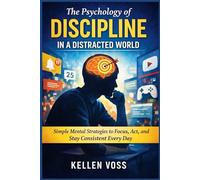 The Psychology of Discipline in a Distracted World: Simple Mental Strategies to Focus, Act, and Stay Consistent Every Day