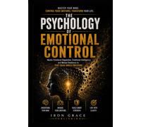 The Psychology of Emotional Control: Master Emotional Regulation for Adults, Emotional Intelligence, and Mental Resilience to Stay Calm Under Pressure