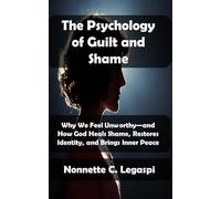 The Psychology of Guilt and Shame: Why We Feel Unworthy-and How God Heals Shame, Restores Identity, and Brings Inner Peace