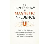 The Psychology of Human Attraction and Influence: Master the Art of Attraction, Command Attention Instantly, and Persuade with Confidence and Emotional Intelligence