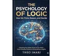 The Psychology of Logic: How We Think, Reason, and Decide: Unlocking the Hidden Rules of Your Mind - From Everyday Choices to Extraordinary Insights (Between Thought and World Series)
