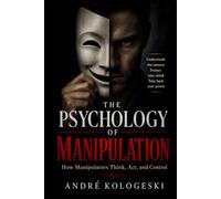The Psychology of Manipulation: How Manipulators Think, Act, and Control - And How to Protect Yourself from Dark Psychology, Gaslighting, and Emotional Abuse