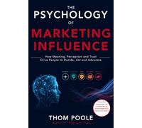 The Psychology of Marketing Influence: How Meaning, Perception and Trust Drive People to Decide, Act and Advocate