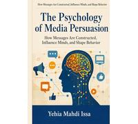 The Psychology of Media Persuasion: How Messages Are Constructed, Influence Minds, and Shape Behavior