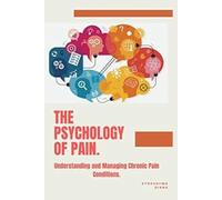 The Psychology of Pain: Understanding and Managing Chronic Pain Conditions.: 7 (The Psychology of Wellness: Master Your Mind to Heal Your Body.)