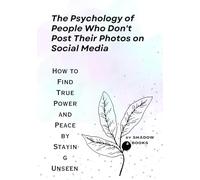 The Psychology of People Who Don't Post Their Photos on Social Media: How to Find True Power and Peace by Staying Unseen (The Silent Mastery)