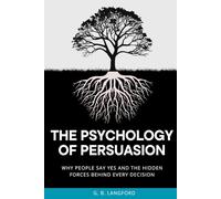 The Psychology of Persuasion: Why People Say Yes and the Hidden Forces Behind Every Decision (The Social Influence Series)