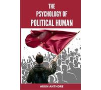 The Psychology of Political Human: Understanding the Mind Behind Politics, Group Identity, Collective Behavior, and Propaganda