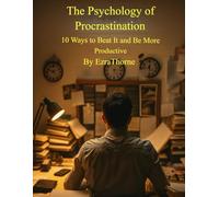 The Psychology of Procrastination: 10 Ways to Beat It and Be More Productive